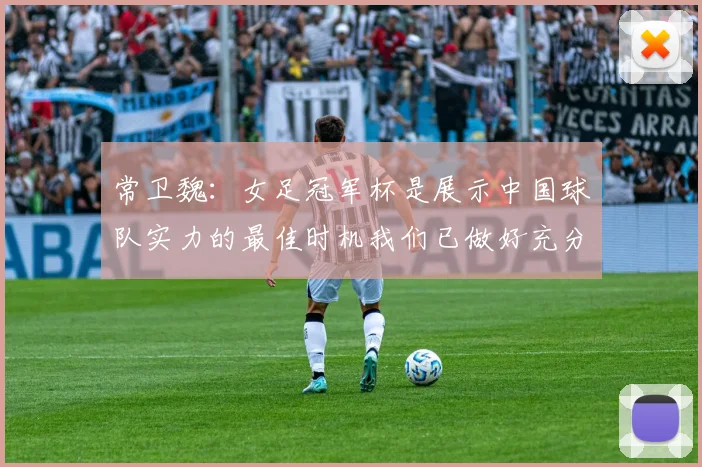 常卫魏：女足冠军杯是展示中国球队实力的最佳时机我们已做好充分准备
