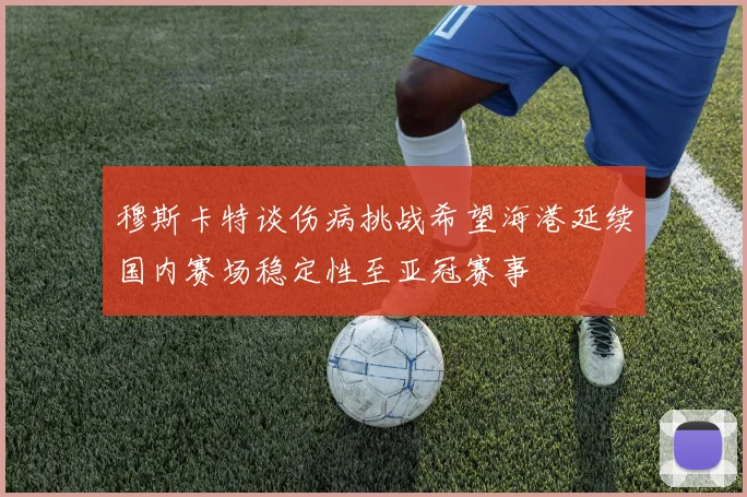 穆斯卡特谈伤病挑战希望海港延续国内赛场稳定性至亚冠赛事