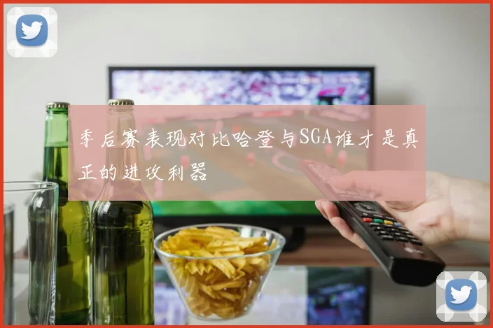季后赛表现对比哈登与SGA谁才是真正的进攻利器