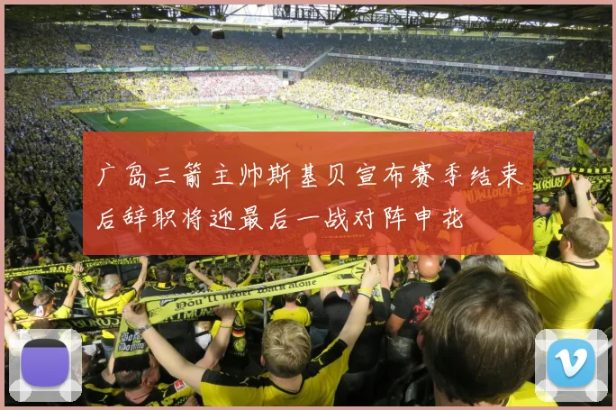 广岛三箭主帅斯基贝宣布赛季结束后辞职将迎最后一战对阵申花