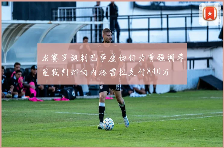 龙赛罗讽刺巴萨虚伪行为曾强调尊重裁判却向内格雷拉支付840万