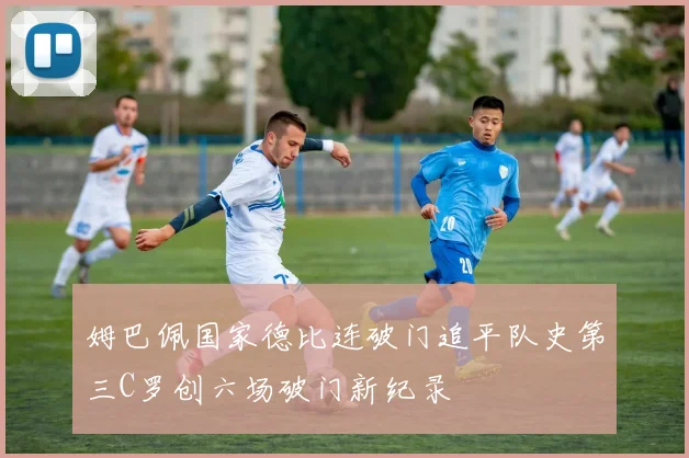 姆巴佩国家德比连破门追平队史第三C罗创六场破门新纪录