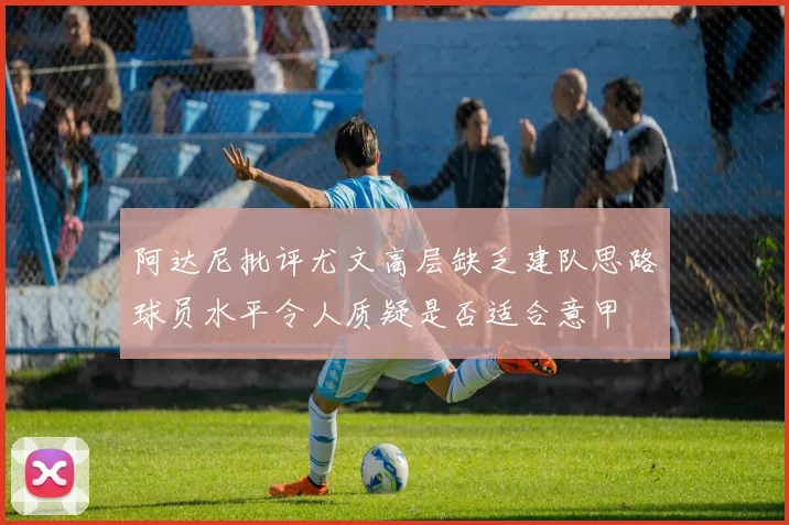 阿达尼批评尤文高层缺乏建队思路球员水平令人质疑是否适合意甲