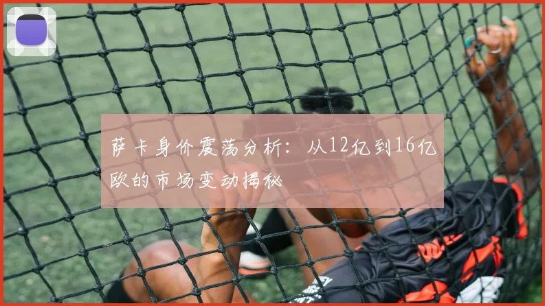 萨卡身价震荡分析：从12亿到16亿欧的市场变动揭秘