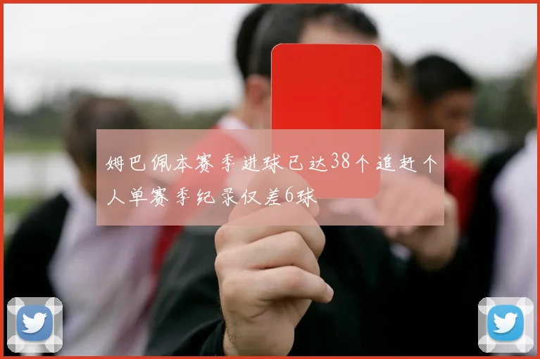 姆巴佩本赛季进球已达38个追赶个人单赛季纪录仅差6球