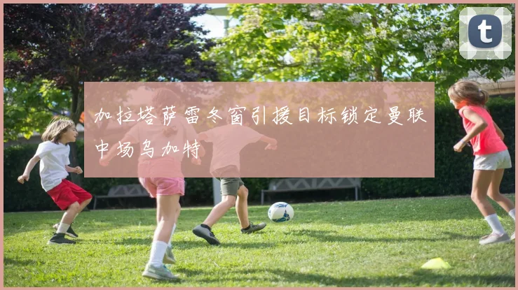 加拉塔萨雷冬窗引援目标锁定曼联中场乌加特