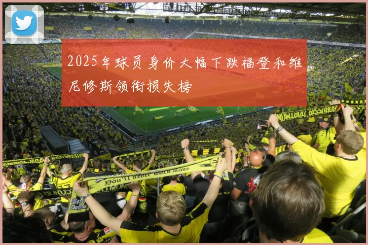2025年球员身价大幅下跌福登和维尼修斯领衔损失榜