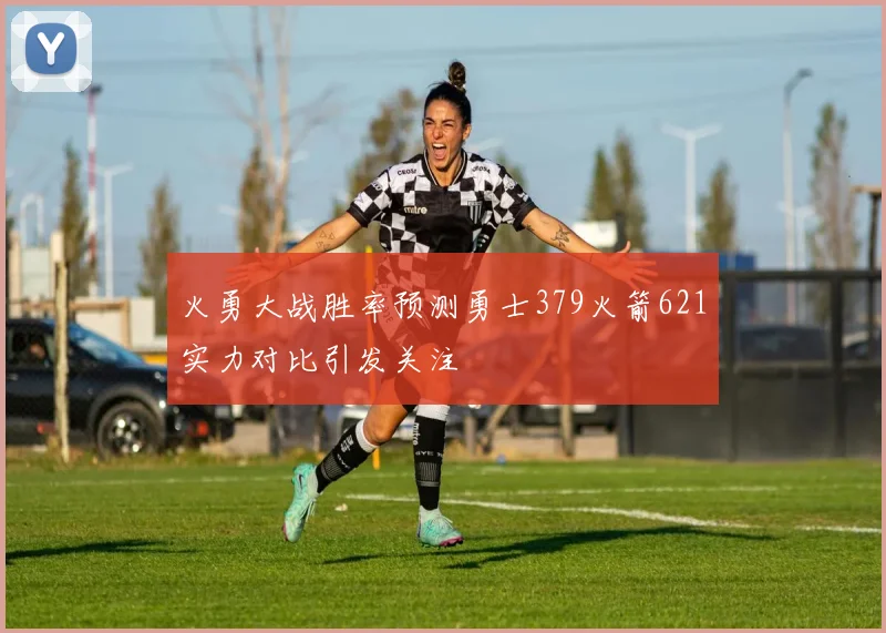 火勇大战胜率预测勇士379火箭621实力对比引发关注