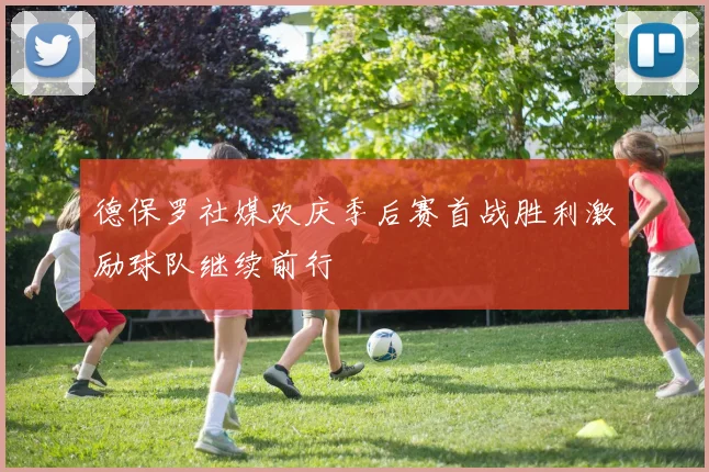 德保罗社媒欢庆季后赛首战胜利激励球队继续前行