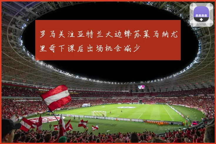 罗马关注亚特兰大边锋苏莱马纳尤里奇下课后出场机会减少