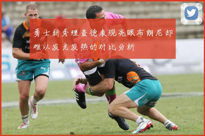 勇士新秀理查德表现亮眼布朗尼却难以发光发热的对比分析