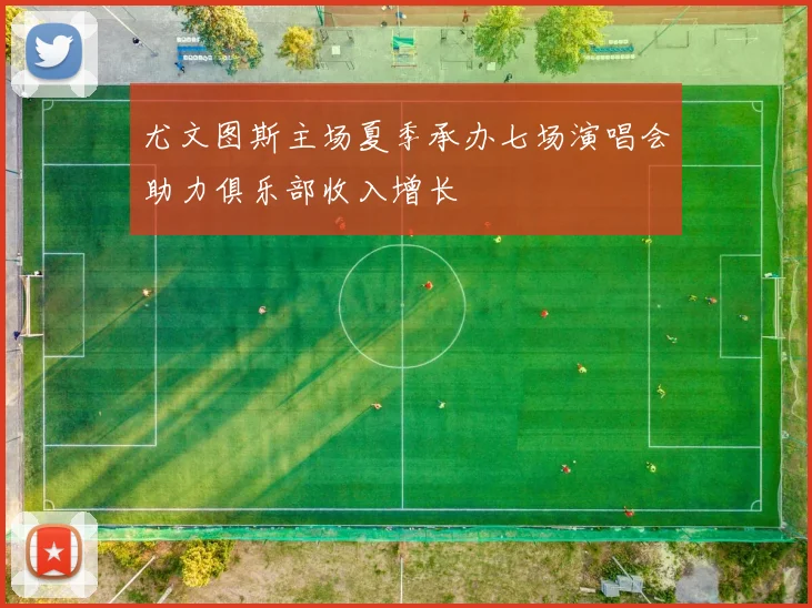 尤文图斯主场夏季承办七场演唱会助力俱乐部收入增长