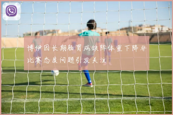 博伊因长期肠胃病缺阵体重下降非比赛态度问题引发关注