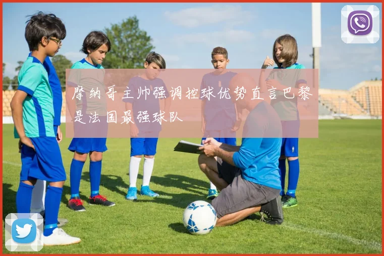 摩纳哥主帅强调控球优势直言巴黎是法国最强球队