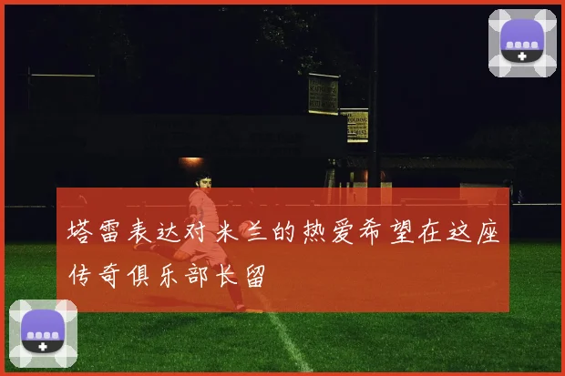 塔雷表达对米兰的热爱希望在这座传奇俱乐部长留