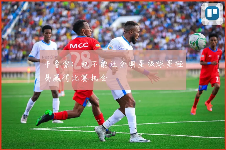 卡鲁索：绝不能让全明星级球星轻易赢得比赛机会