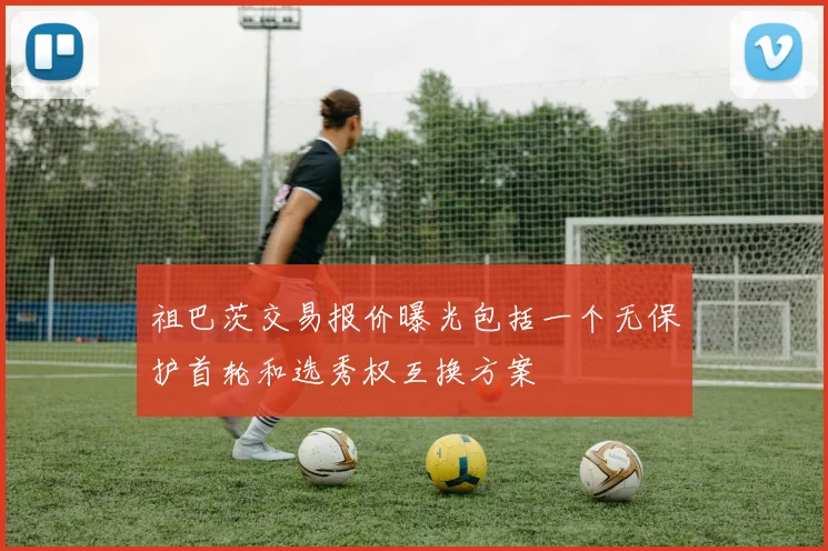 祖巴茨交易报价曝光包括一个无保护首轮和选秀权互换方案
