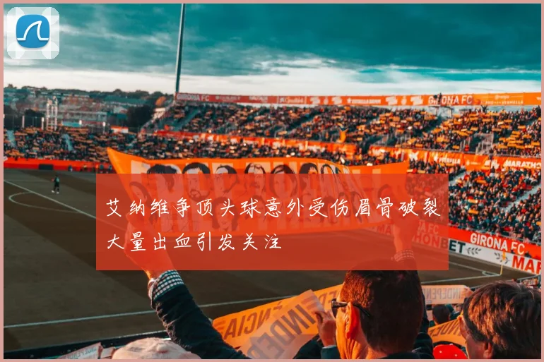 艾纳维争顶头球意外受伤眉骨破裂大量出血引发关注