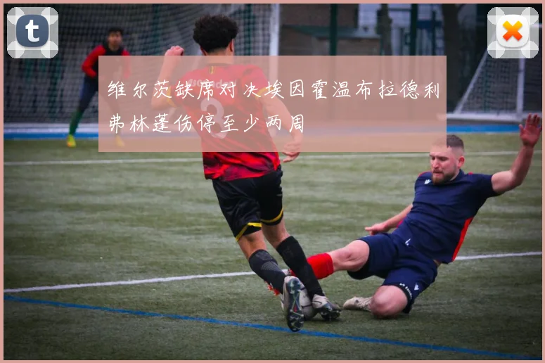 维尔茨缺席对决埃因霍温布拉德利弗林蓬伤停至少两周