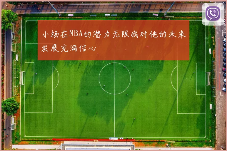 小杨在NBA的潜力无限我对他的未来发展充满信心