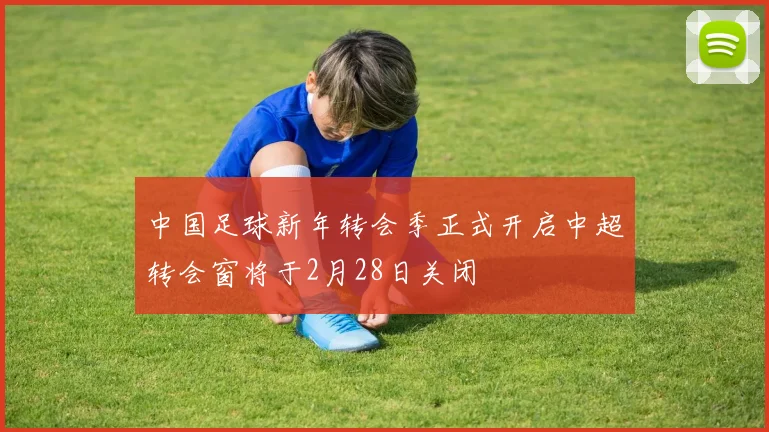 中国足球新年转会季正式开启中超转会窗将于2月28日关闭