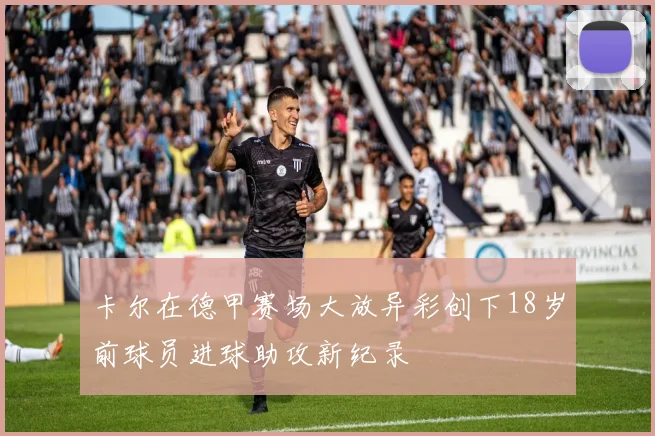 卡尔在德甲赛场大放异彩创下18岁前球员进球助攻新纪录