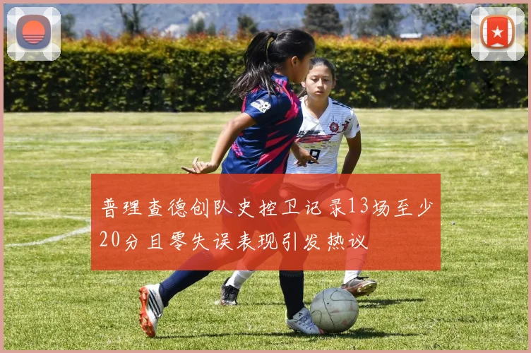 普理查德创队史控卫记录13场至少20分且零失误表现引发热议