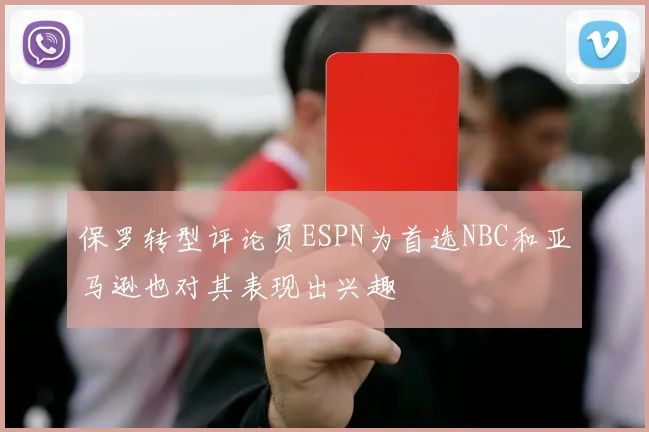 保罗转型评论员ESPN为首选NBC和亚马逊也对其表现出兴趣