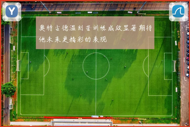 奥特古德温刻苦训练成效显著期待他未来更精彩的表现