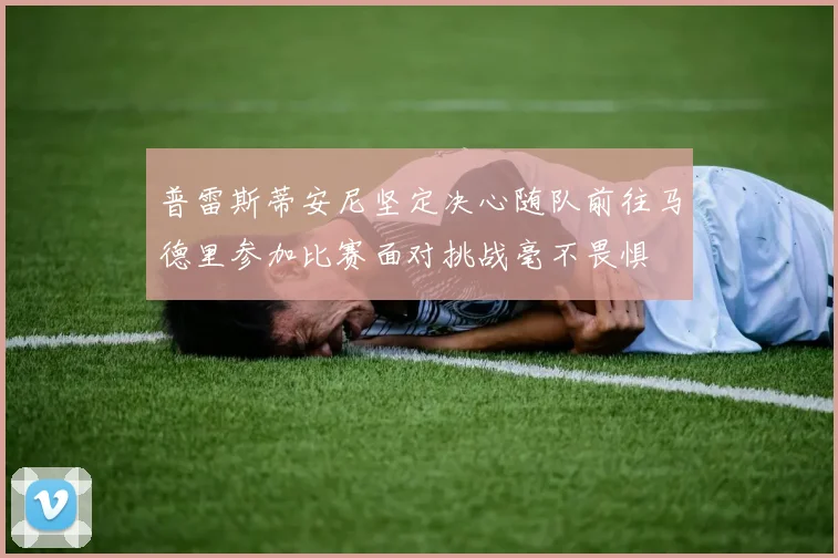 普雷斯蒂安尼坚定决心随队前往马德里参加比赛面对挑战毫不畏惧