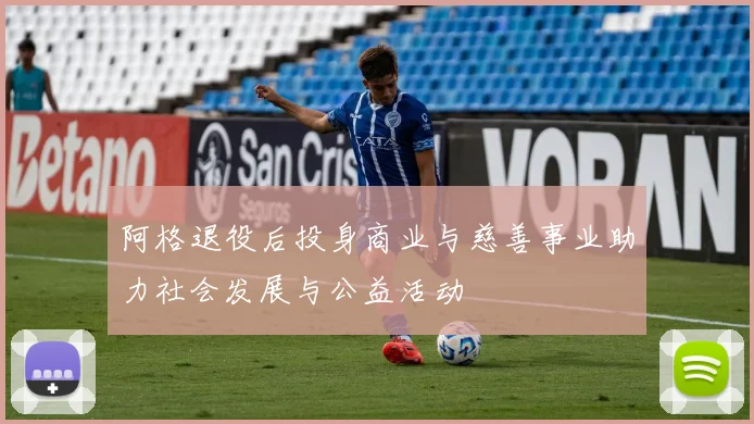 阿格退役后投身商业与慈善事业助力社会发展与公益活动