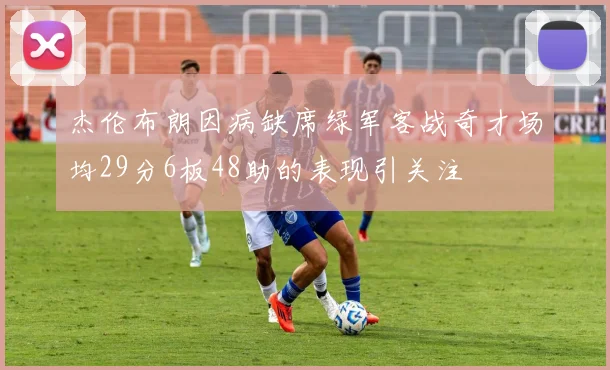 杰伦布朗因病缺席绿军客战奇才场均29分6板48助的表现引关注