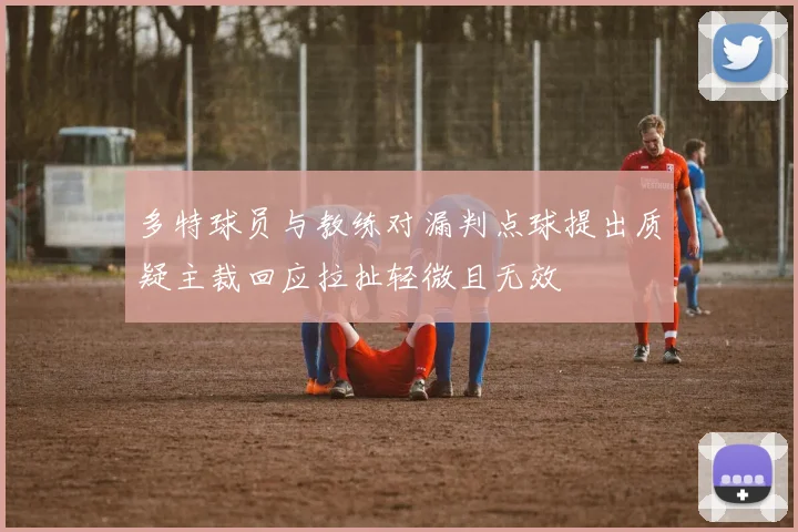 多特球员与教练对漏判点球提出质疑主裁回应拉扯轻微且无效