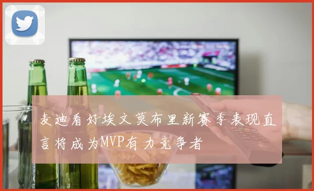 麦迪看好埃文莫布里新赛季表现直言将成为MVP有力竞争者