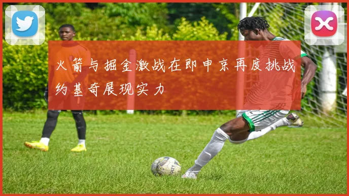 火箭与掘金激战在即申京再度挑战约基奇展现实力