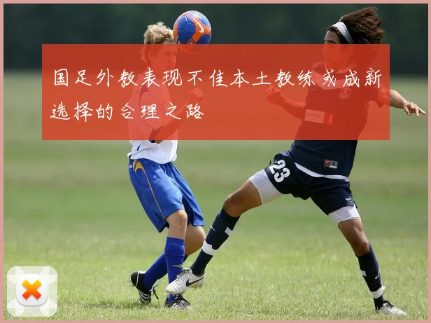 国足外教表现不佳本土教练或成新选择的合理之路