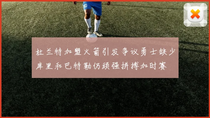 杜兰特加盟火箭引发争议勇士缺少库里和巴特勒仍顽强拼搏加时赛