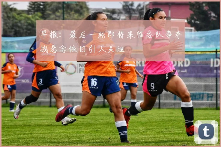 早报：最后一轮即将来临各队争夺战悬念依旧引人关注