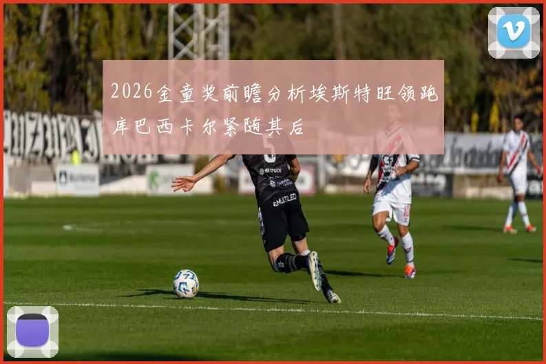 2026金童奖前瞻分析埃斯特旺领跑库巴西卡尔紧随其后