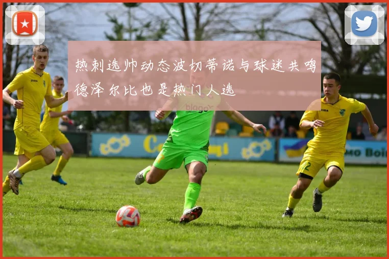 热刺选帅动态波切蒂诺与球迷共鸣德泽尔比也是热门人选