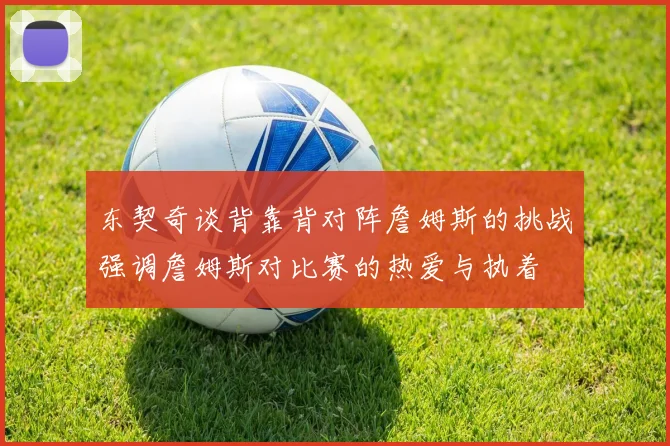 东契奇谈背靠背对阵詹姆斯的挑战强调詹姆斯对比赛的热爱与执着