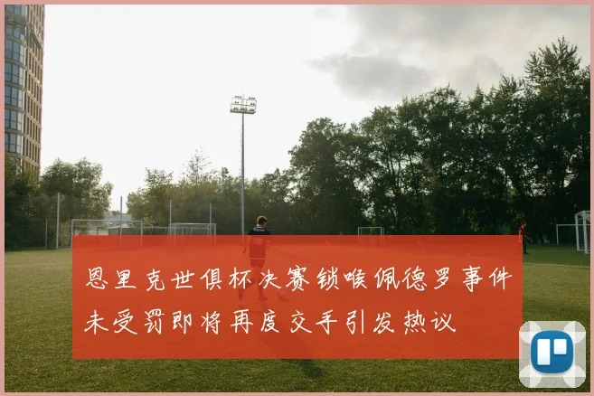 恩里克世俱杯决赛锁喉佩德罗事件未受罚即将再度交手引发热议