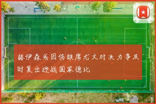 赫伊森或因伤缺席尤文对决力争及时复出迎战国家德比