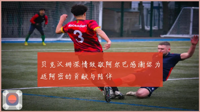 贝克汉姆深情致敬阿尔巴感谢你为迈阿密的贡献与陪伴